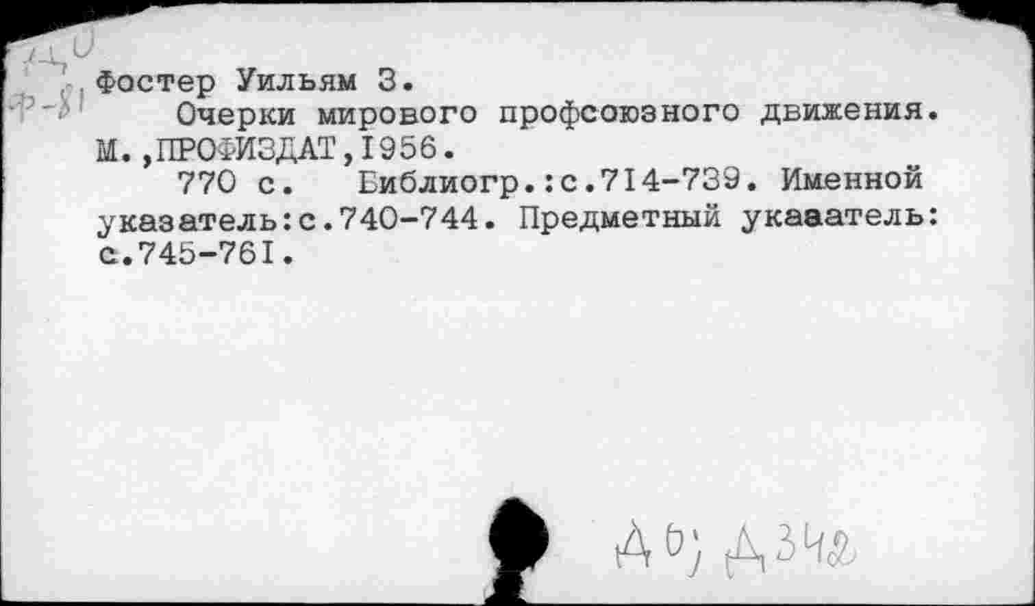 ﻿Фостер Уильям 3.
Очерки мирового профсоюзного движения. М.,ПРОФИЗДАТ,1956.
770 с. Библиогр.:с.714-739. Именной указатель:с.740-744. Предметный укааатель: с.745-761.